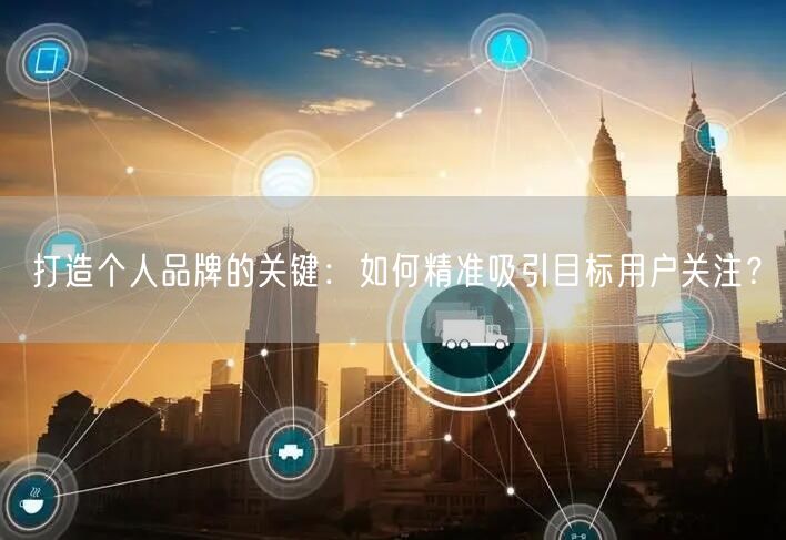 打造个人品牌的关键：如何精准吸引目标用户关注？