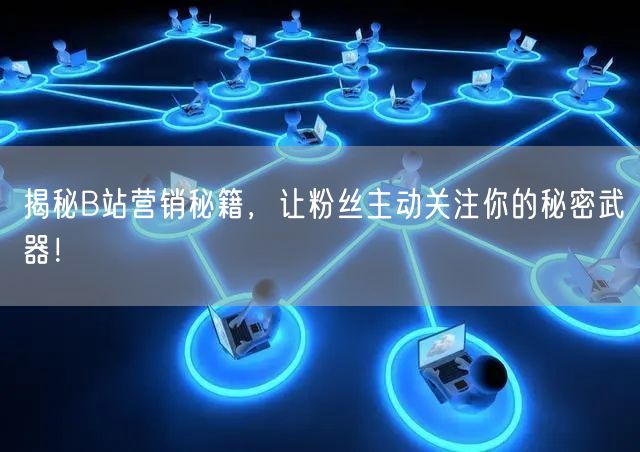 揭秘B站营销秘籍，让粉丝主动关注你的秘密武器！