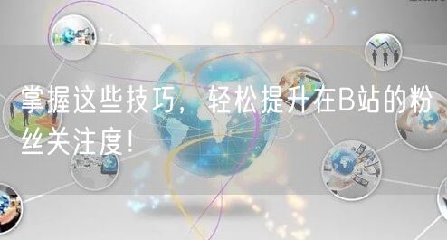 掌握这些技巧，轻松提升在B站的粉丝关注度！