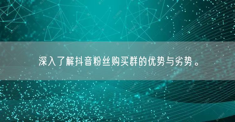 深入了解抖音粉丝购买群的优势与劣势。