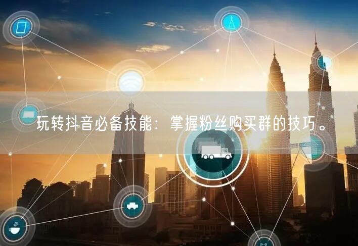 玩转抖音必备技能：掌握粉丝购买群的技巧。