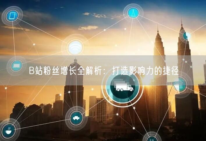 B站粉丝增长全解析：打造影响力的捷径