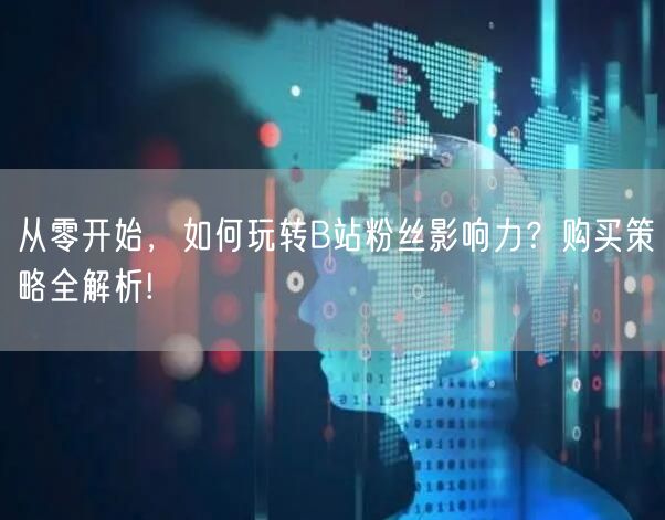 从零开始，如何玩转B站粉丝影响力？购买策略全解析!