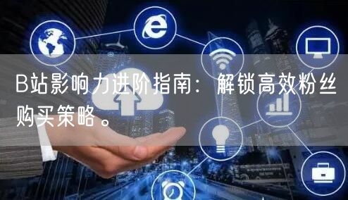 B站影响力进阶指南：解锁高效粉丝购买策略。