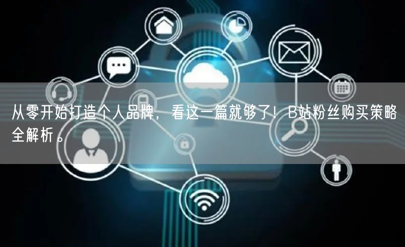 从零开始打造个人品牌，看这一篇就够了！B站粉丝购买策略全解析。