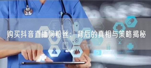 购买抖音直播间粉丝：背后的真相与策略揭秘