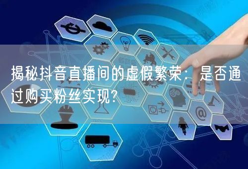 揭秘抖音直播间的虚假繁荣：是否通过购买粉丝实现?