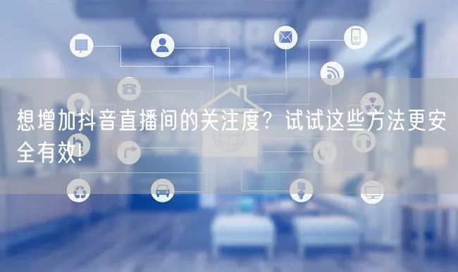 想增加抖音直播间的关注度？试试这些方法更安全有效!