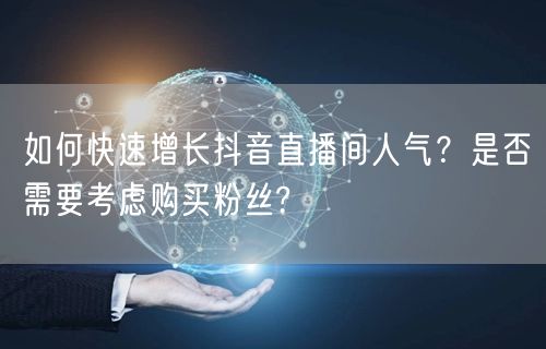 如何快速增长抖音直播间人气？是否需要考虑购买粉丝?