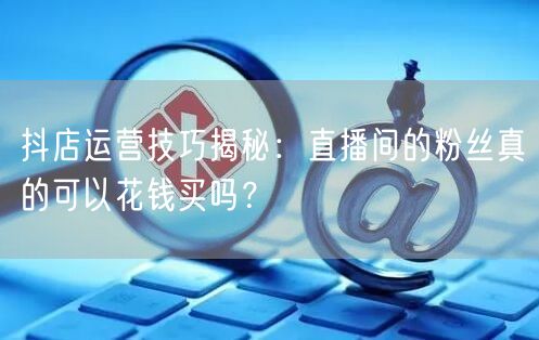 抖店运营技巧揭秘：直播间的粉丝真的可以花钱买吗？