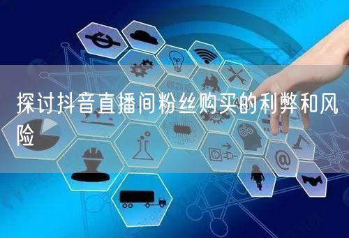 探讨抖音直播间粉丝购买的利弊和风险