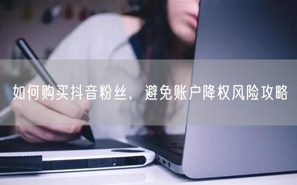 如何购买抖音粉丝，避免账户降权风险攻略