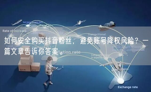 如何安全购买抖音粉丝，避免账号降权风险？一篇文章告诉你答案。