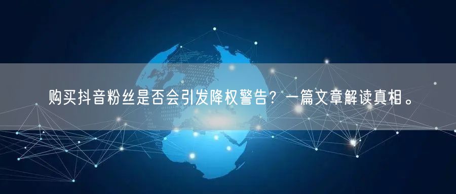 购买抖音粉丝是否会引发降权警告？一篇文章解读真相。