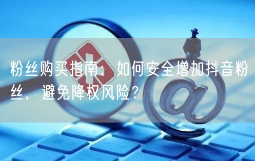 粉丝购买指南：如何安全增加抖音粉丝，避免降权风险？