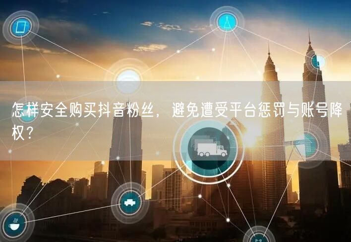 怎样安全购买抖音粉丝，避免遭受平台惩罚与账号降权？