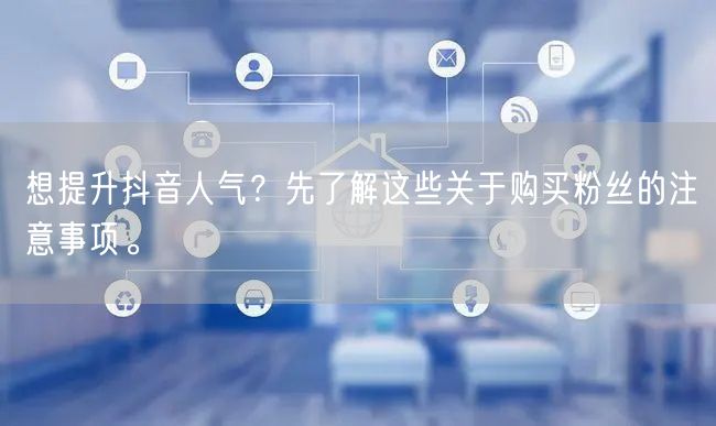 想提升抖音人气？先了解这些关于购买粉丝的注意事项。