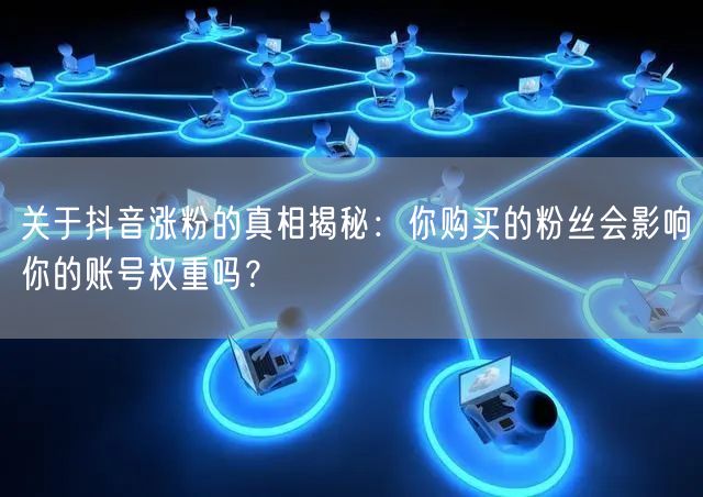 关于抖音涨粉的真相揭秘：你购买的粉丝会影响你的账号权重吗？