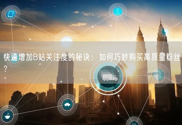 快速增加B站关注度的秘诀：如何巧妙购买高质量粉丝？