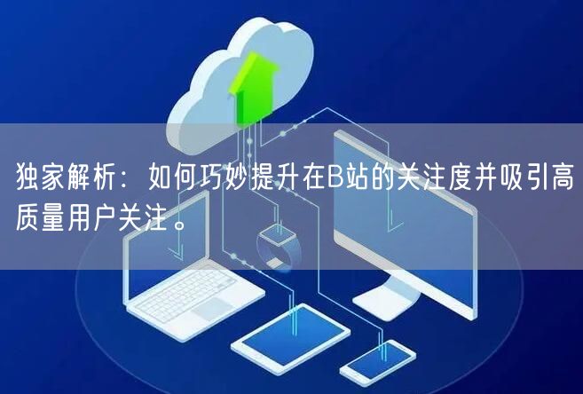 独家解析：如何巧妙提升在B站的关注度并吸引高质量用户关注。