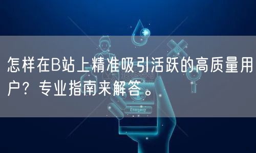 怎样在B站上精准吸引活跃的高质量用户？专业指南来解答。
