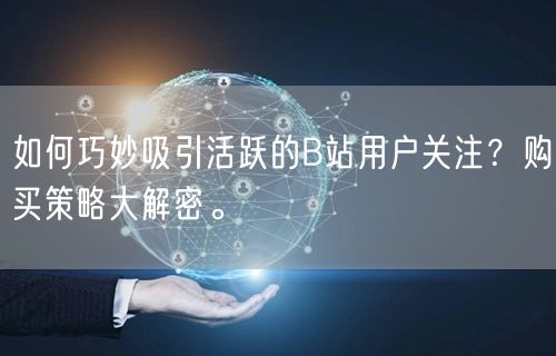 如何巧妙吸引活跃的B站用户关注？购买策略大解密。
