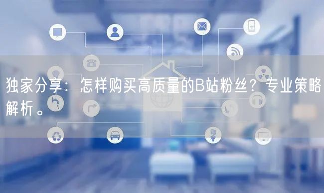 独家分享：怎样购买高质量的B站粉丝？专业策略解析。