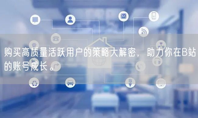 购买高质量活跃用户的策略大解密，助力你在B站的账号成长。