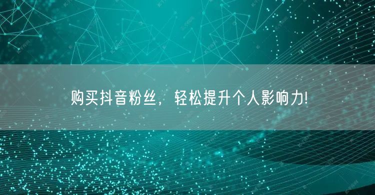 购买抖音粉丝，轻松提升个人影响力!
