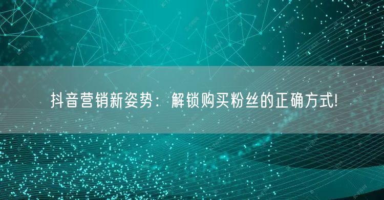 抖音营销新姿势：解锁购买粉丝的正确方式!