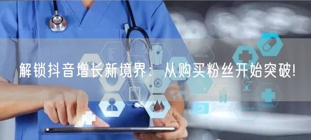 解锁抖音增长新境界：从购买粉丝开始突破!