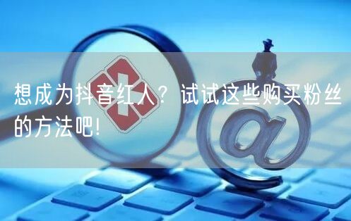 想成为抖音红人？试试这些购买粉丝的方法吧!