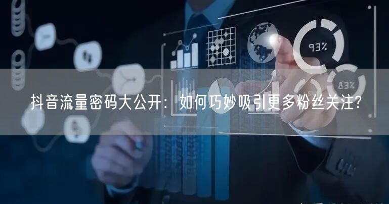 抖音流量密码大公开：如何巧妙吸引更多粉丝关注?