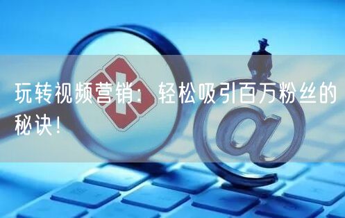 玩转视频营销：轻松吸引百万粉丝的秘诀！