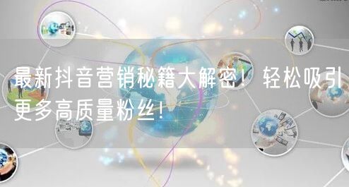 最新抖音营销秘籍大解密！轻松吸引更多高质量粉丝！