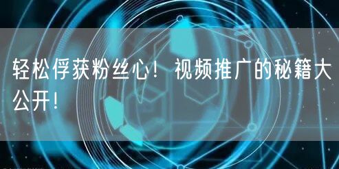 轻松俘获粉丝心！视频推广的秘籍大公开！