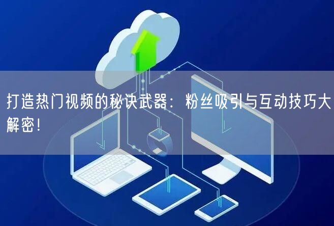 打造热门视频的秘诀武器：粉丝吸引与互动技巧大解密！