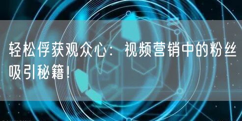 轻松俘获观众心：视频营销中的粉丝吸引秘籍！
