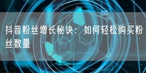 抖音粉丝增长秘诀：如何轻松购买粉丝数量