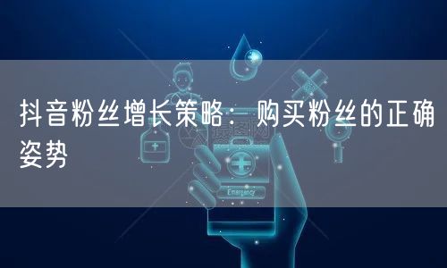 抖音粉丝增长策略：购买粉丝的正确姿势