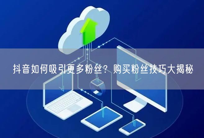 抖音如何吸引更多粉丝？购买粉丝技巧大揭秘
