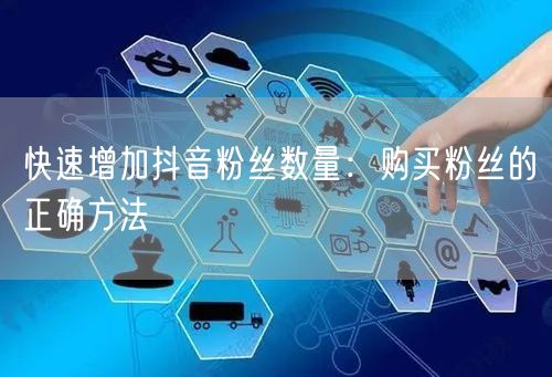 快速增加抖音粉丝数量：购买粉丝的正确方法