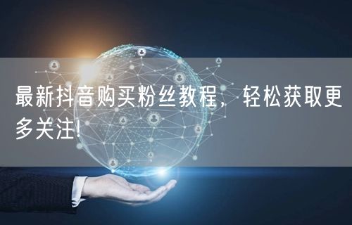 最新抖音购买粉丝教程，轻松获取更多关注!