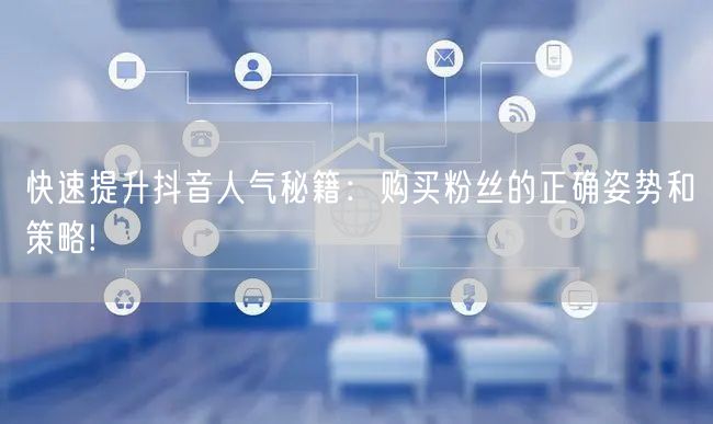 快速提升抖音人气秘籍：购买粉丝的正确姿势和策略!