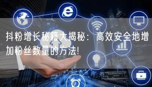 抖粉增长秘籍大揭秘：高效安全地增加粉丝数量的方法!