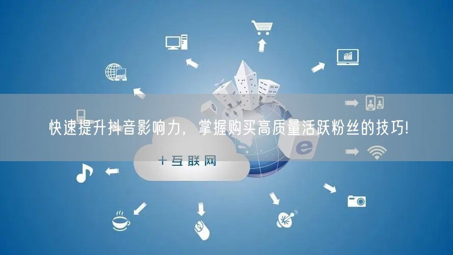 快速提升抖音影响力，掌握购买高质量活跃粉丝的技巧!