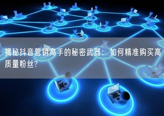 揭秘抖音营销高手的秘密武器：如何精准购买高质量粉丝?