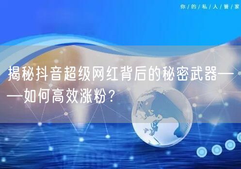 揭秘抖音超级网红背后的秘密武器——如何高效涨粉？