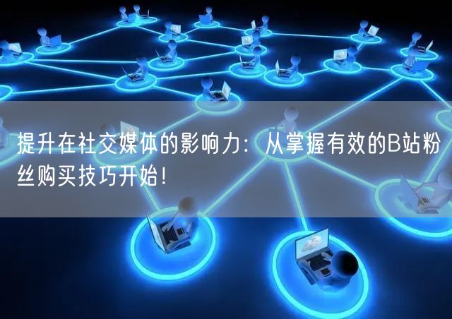 提升在社交媒体的影响力：从掌握有效的B站粉丝购买技巧开始！