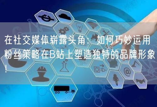 在社交媒体崭露头角：如何巧妙运用粉丝策略在B站上塑造独特的品牌形象！